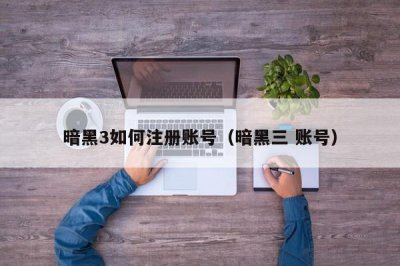 ​暗黑3如何注册账号（暗黑三 账号）