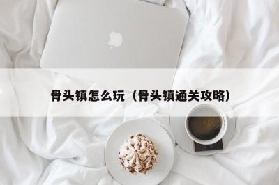 ​骨头镇怎么玩（骨头镇通关攻略）