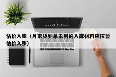 ​估价入账（月末货到单未到的入库材料应按暂估价入账）