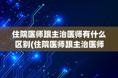 ​住院医师跟主治医师有什么区别(住院医师跟主治医师有什么区别？)