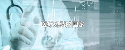免费医疗的国家有多少家 什么国家免费医疗