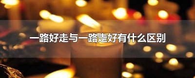 一路好走与一路走好有什么区别