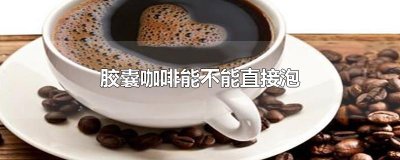 ​胶囊咖啡能不能直接泡