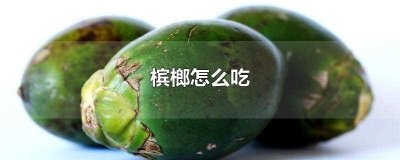 ​槟榔怎么吃(槟榔怎么吃正确)