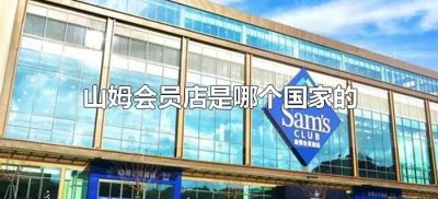 ​山姆会员店是哪个国家的（山姆会员店是哪国人开的）