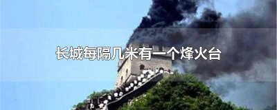 ​长城每隔几米就有一个烽火台 长城每个烽火台的间距