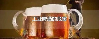 ​工业啤酒的危害 工业啤酒的危害有哪些