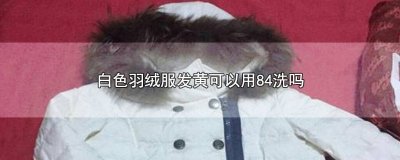 ​白色羽绒服发黄可以用84洗吗 白色羽绒服发黄能用84洗吗