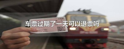 ​汽车票过期了一天可以退票吗 火车过了一天还可以退票吗